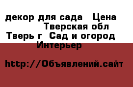 декор для сада › Цена ­ 15 000 - Тверская обл., Тверь г. Сад и огород » Интерьер   